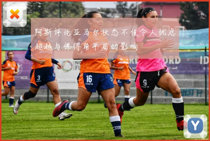 阿斯评论亚马尔状态不佳令人忧虑超越与佛得角平局的影响