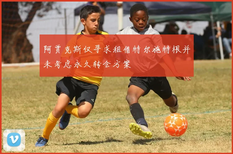 阿贾克斯仅寻求租借特尔施特根并未考虑永久转会方案