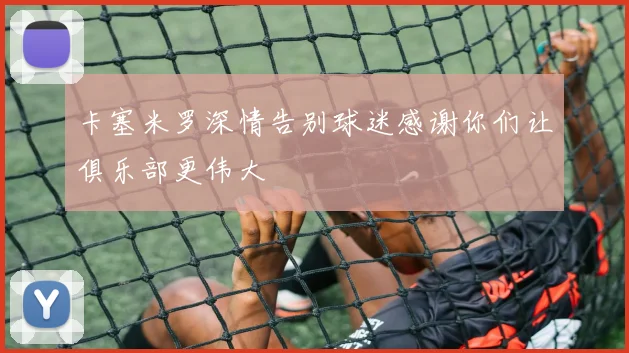 卡塞米罗深情告别球迷感谢你们让俱乐部更伟大