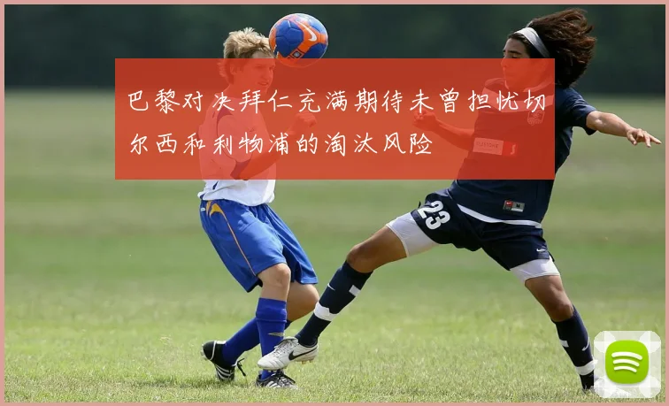 巴黎对决拜仁充满期待未曾担忧切尔西和利物浦的淘汰风险
