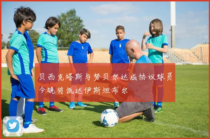 贝西克塔斯与努贝尔达成协议球员今晚将抵达伊斯坦布尔