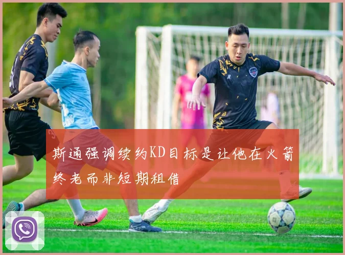 斯通强调续约KD目标是让他在火箭终老而非短期租借