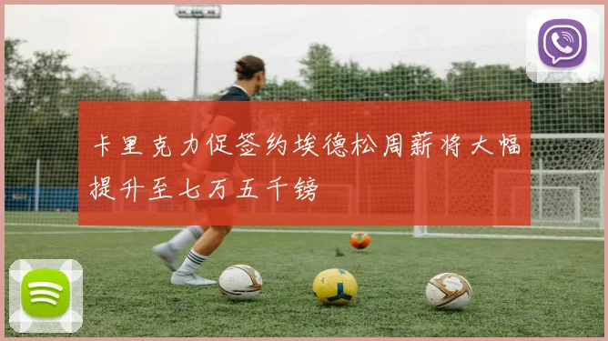 卡里克力促签约埃德松周薪将大幅提升至七万五千镑