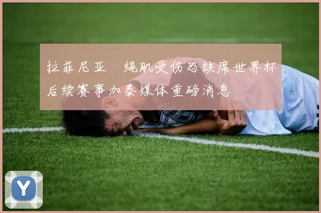 拉菲尼亚腘绳肌受伤恐缺席世界杯后续赛事加泰媒体重磅消息