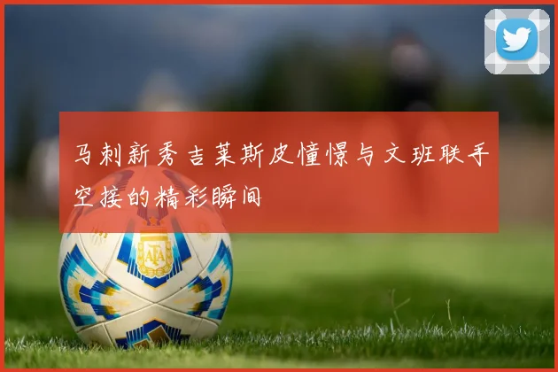 马刺新秀吉莱斯皮憧憬与文班联手空接的精彩瞬间