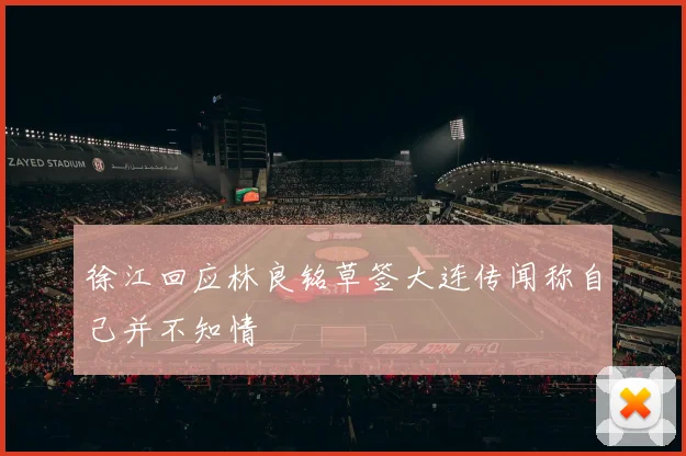 徐江回应林良铭草签大连传闻称自己并不知情