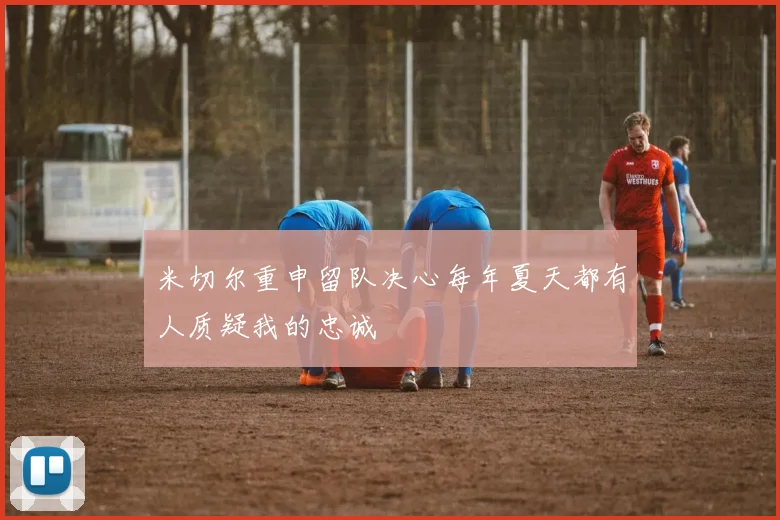 米切尔重申留队决心每年夏天都有人质疑我的忠诚