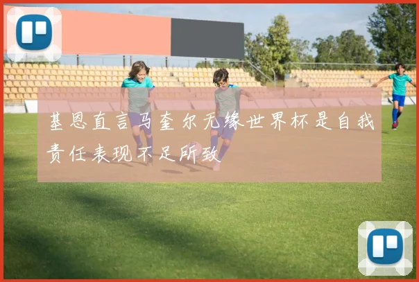 基恩直言马奎尔无缘世界杯是自我责任表现不足所致