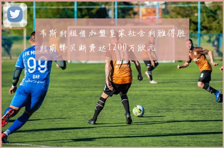 韦斯利租借加盟皇家社会利雅得胜利前锋买断费达1200万欧元