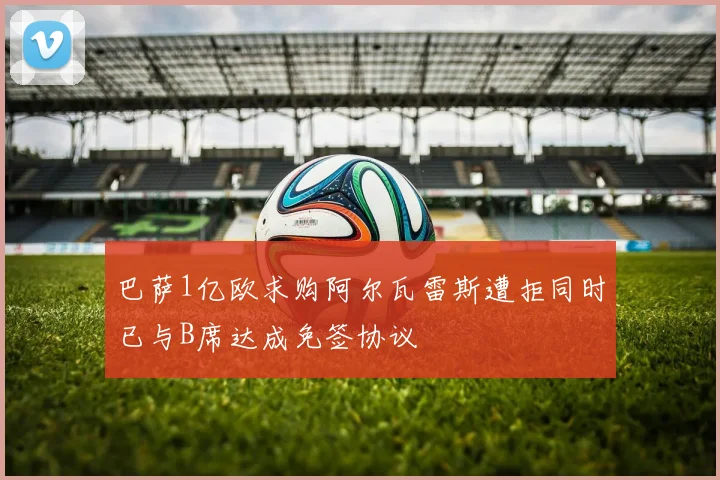 巴萨1亿欧求购阿尔瓦雷斯遭拒同时已与B席达成免签协议