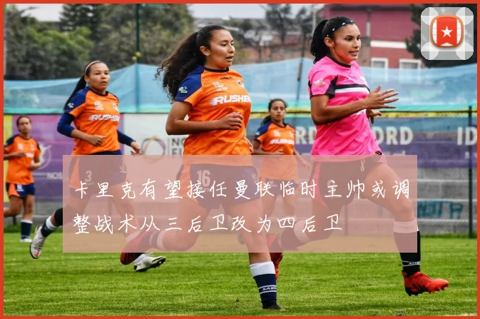 卡里克有望接任曼联临时主帅或调整战术从三后卫改为四后卫