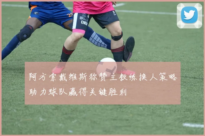 阿方索戴维斯称赞主教练换人策略助力球队赢得关键胜利