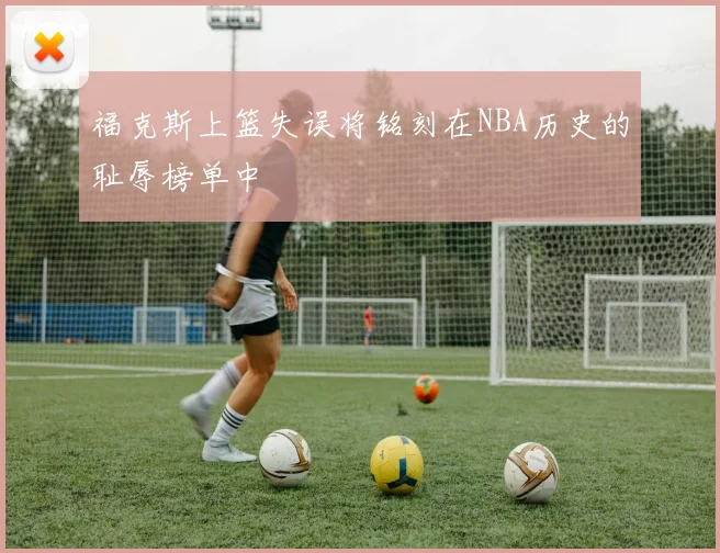 福克斯上篮失误将铭刻在NBA历史的耻辱榜单中