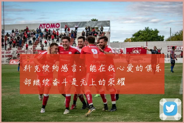 科克续约感言：能在我心爱的俱乐部继续奋斗是无上的荣耀
