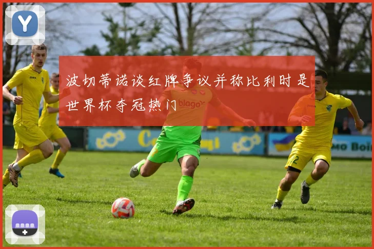 波切蒂诺谈红牌争议并称比利时是世界杯夺冠热门