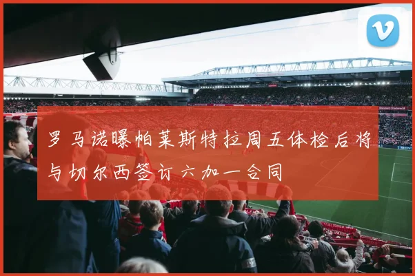 罗马诺曝帕莱斯特拉周五体检后将与切尔西签订六加一合同