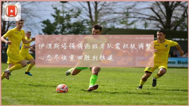 伊涅斯塔强调西班牙队需积极调整心态尽快重回胜利轨道