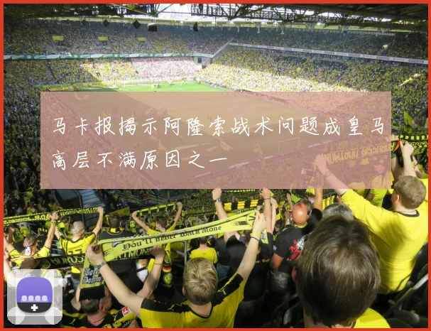 马卡报揭示阿隆索战术问题成皇马高层不满原因之一