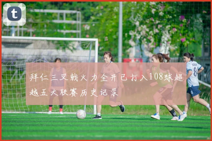 拜仁三叉戟火力全开已打入108球超越五大联赛历史记录
