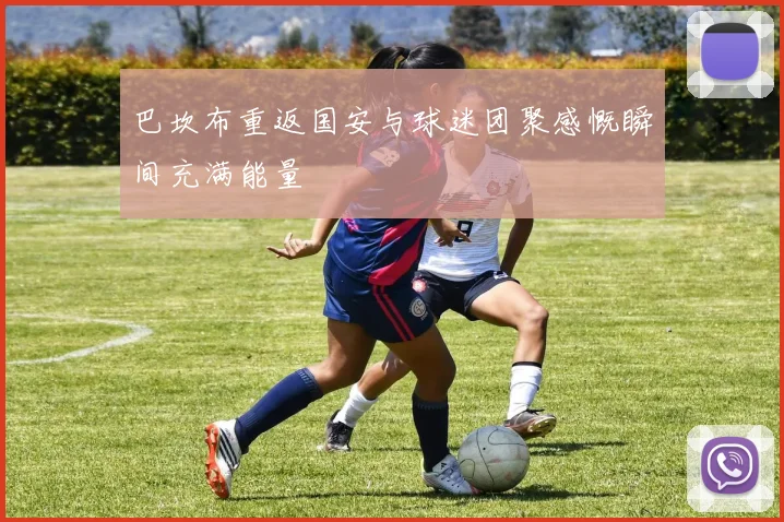 巴坎布重返国安与球迷团聚感慨瞬间充满能量