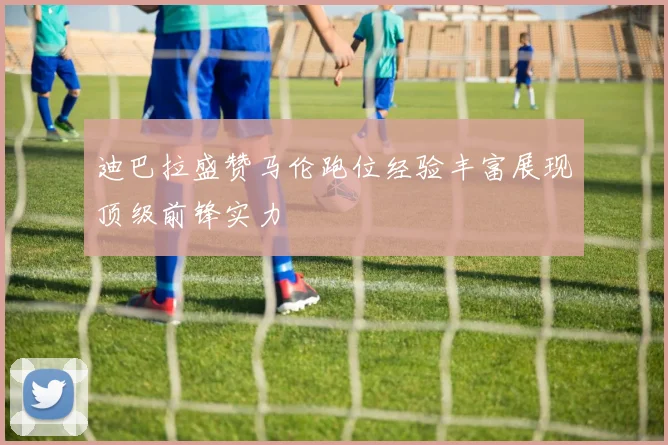 迪巴拉盛赞马伦跑位经验丰富展现顶级前锋实力