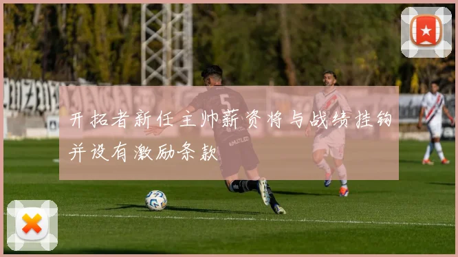 开拓者新任主帅薪资将与战绩挂钩并设有激励条款