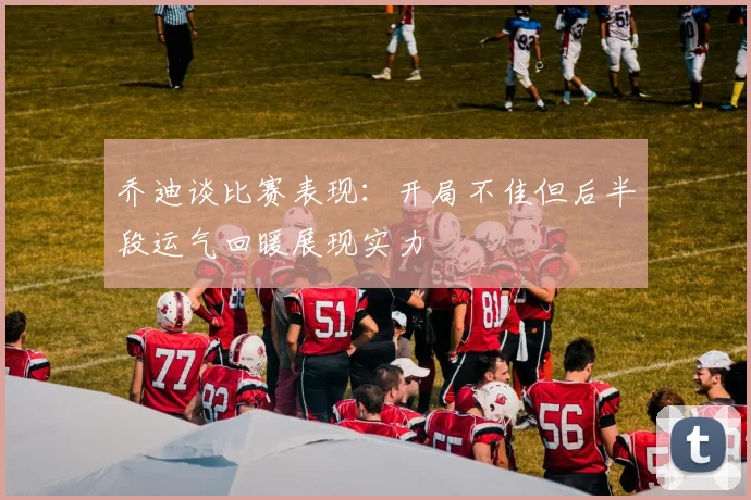 乔迪谈比赛表现：开局不佳但后半段运气回暖展现实力
