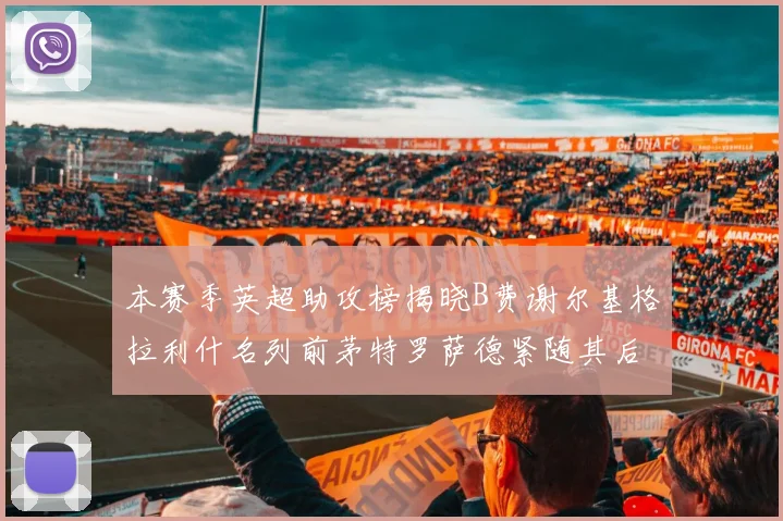 本赛季英超助攻榜揭晓B费谢尔基格拉利什名列前茅特罗萨德紧随其后