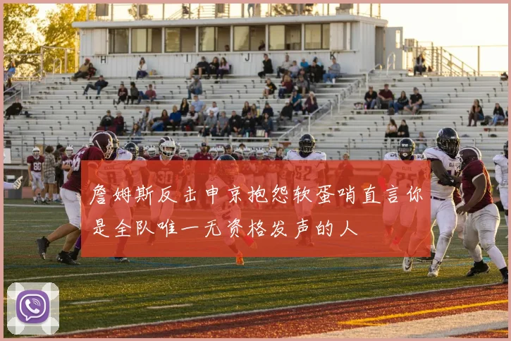 詹姆斯反击申京抱怨软蛋哨直言你是全队唯一无资格发声的人