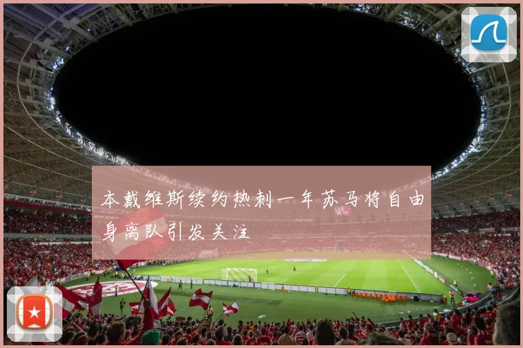 本戴维斯续约热刺一年苏马将自由身离队引发关注