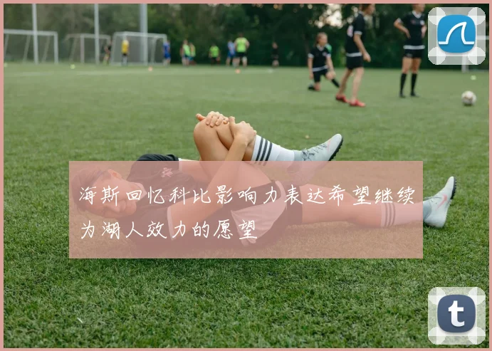 海斯回忆科比影响力表达希望继续为湖人效力的愿望