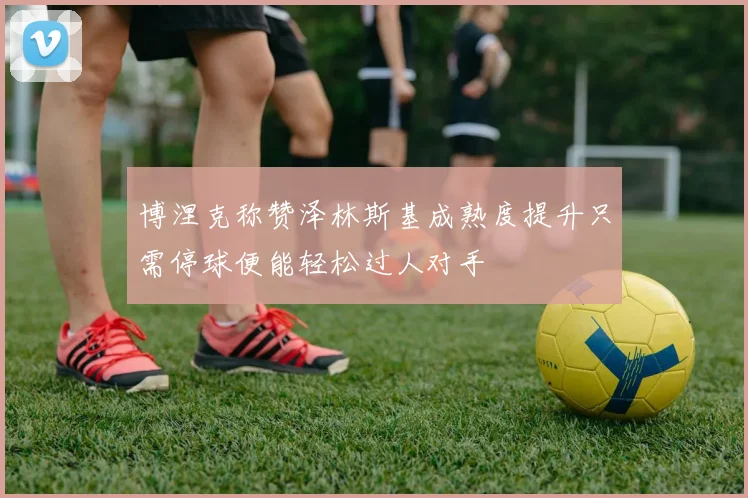 博涅克称赞泽林斯基成熟度提升只需停球便能轻松过人对手
