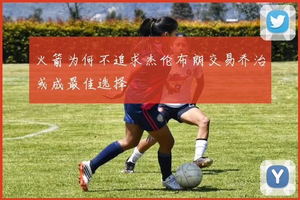 火箭为何不追求杰伦布朗交易乔治或成最佳选择