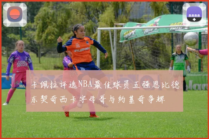 卡佩拉评选NBA最佳球员五强恩比德东契奇西卡字母哥与约基奇争辉