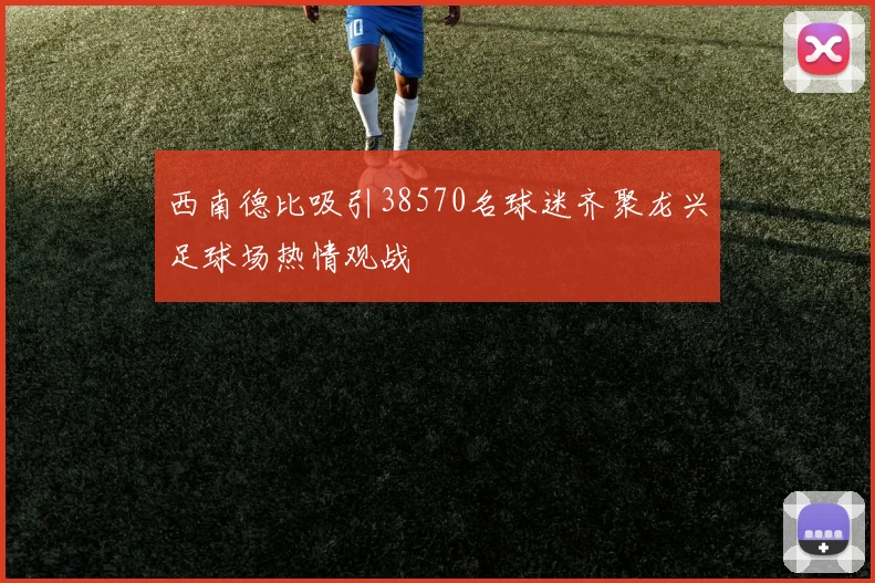 西南德比吸引38570名球迷齐聚龙兴足球场热情观战